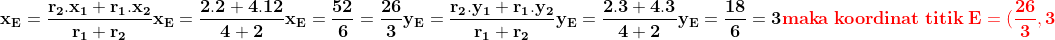 \\\mathbf{x_E=\frac{r_2.x_1+r_1.x_2}{r_1+r_2}} \\\\\mathbf{x_E=\frac{2.2+4.12}{4+2}} \\\\\mathbf{x_E=\frac{52}{6}=\frac{26}{3}} \\\\ \\\mathbf{y_E=\frac{r_2.y_1+r_1.y_2}{r_1+r_2}} \\\\\mathbf{y_E=\frac{2.3+4.3}{4+2}} \\\\\mathbf{y_E=\frac{18}{6}=3} \\\\\mathbf{{\color{Red} maka\;koordinat\;titik\;E=(\frac{26}{3},3)}}